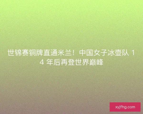 世锦赛铜牌直通米兰！中国女子冰壶队 14 年后再登世界巅峰