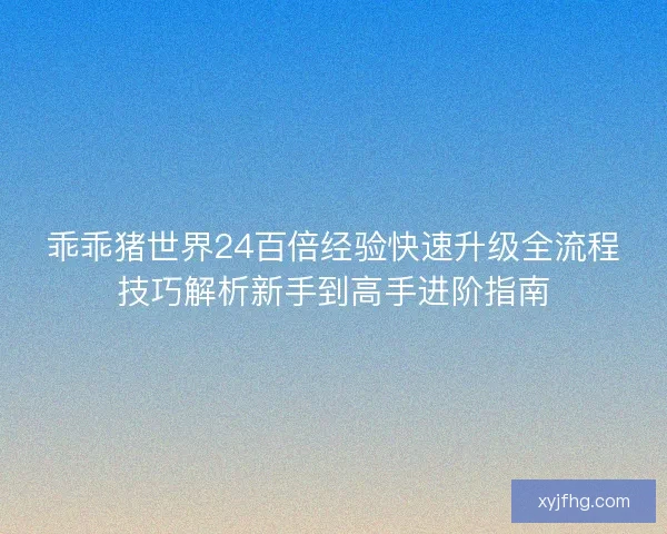 乖乖猪世界24百倍经验快速升级全流程技巧解析新手到高手进阶指南