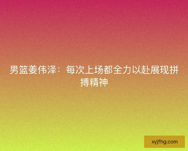 男篮姜伟泽：每次上场都全力以赴展现拼搏精神