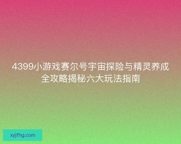 4399小游戏赛尔号宇宙探险与精灵养成全攻略揭秘六大玩法指南