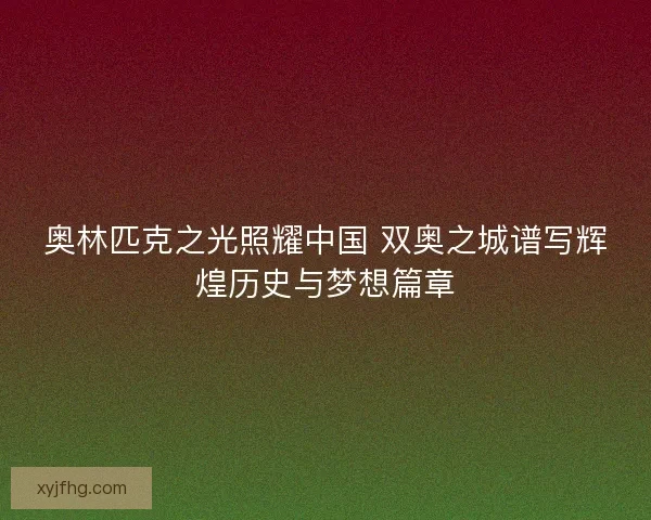 奥林匹克之光照耀中国 双奥之城谱写辉煌历史与梦想篇章