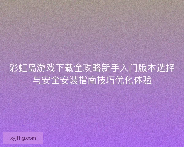 彩虹岛游戏下载全攻略新手入门版本选择与安全安装指南技巧优化体验