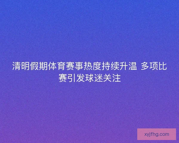 清明假期体育赛事热度持续升温 多项比赛引发球迷关注