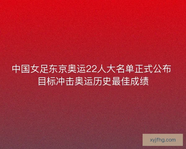 中国女足东京奥运22人大名单正式公布 目标冲击奥运历史最佳成绩