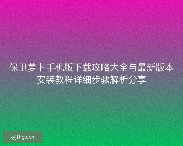 保卫萝卜手机版下载攻略大全与最新版本安装教程详细步骤解析分享