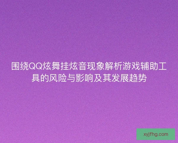 围绕QQ炫舞挂炫音现象解析游戏辅助工具的风险与影响及其发展趋势