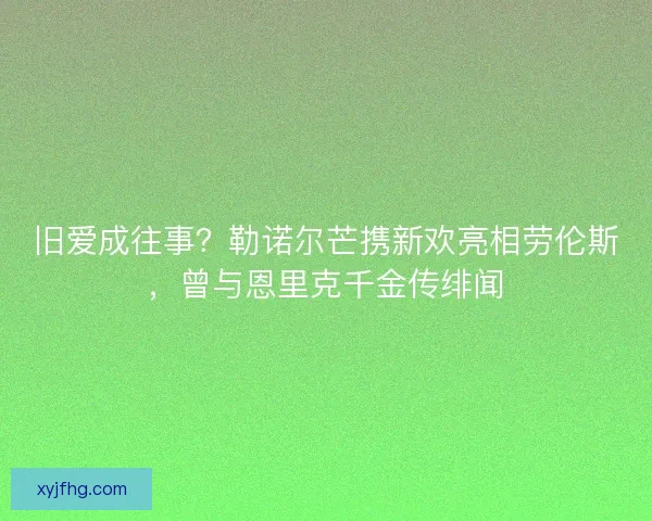 旧爱成往事？勒诺尔芒携新欢亮相劳伦斯，曾与恩里克千金传绯闻